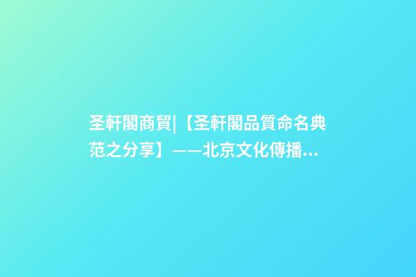 圣軒閣商貿|【圣軒閣品質命名典范之分享】——北京文化傳播有限公司 · 漢世風-第1張-公司起名-玄機派